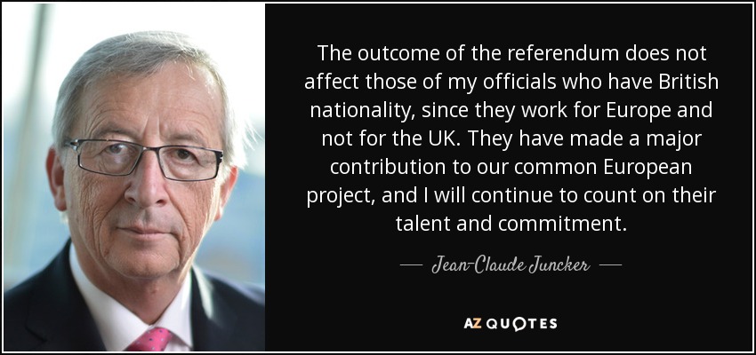 The outcome of the referendum does not affect those of my officials who have British nationality, since they work for Europe and not for the UK. They have made a major contribution to our common European project, and I will continue to count on their talent and commitment. - Jean-Claude Juncker