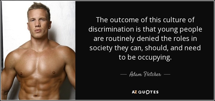 The outcome of this culture of discrimination is that young people are routinely denied the roles in society they can, should, and need to be occupying. - Adam Fletcher