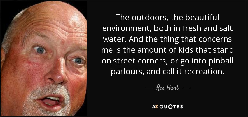 The outdoors, the beautiful environment, both in fresh and salt water. And the thing that concerns me is the amount of kids that stand on street corners, or go into pinball parlours, and call it recreation. - Rex Hunt