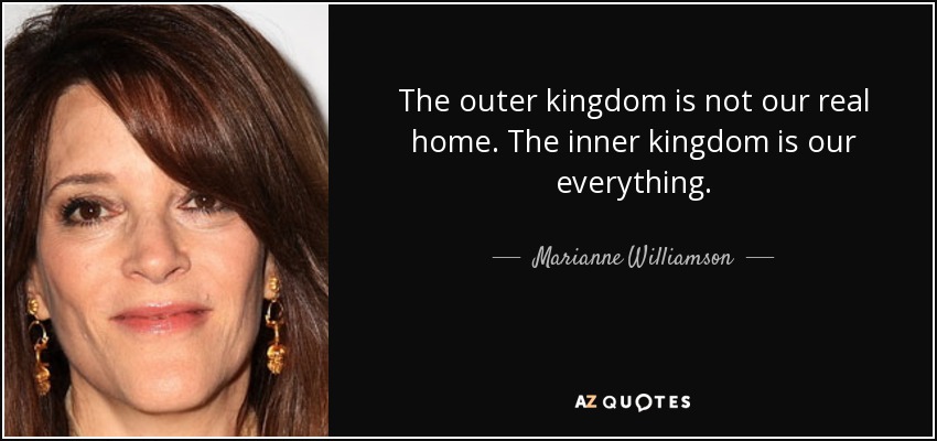 The outer kingdom is not our real home. The inner kingdom is our everything. - Marianne Williamson