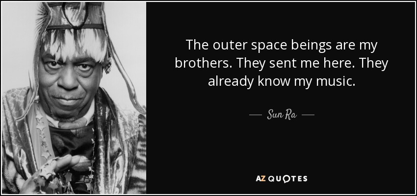 The outer space beings are my brothers. They sent me here. They already know my music. - Sun Ra