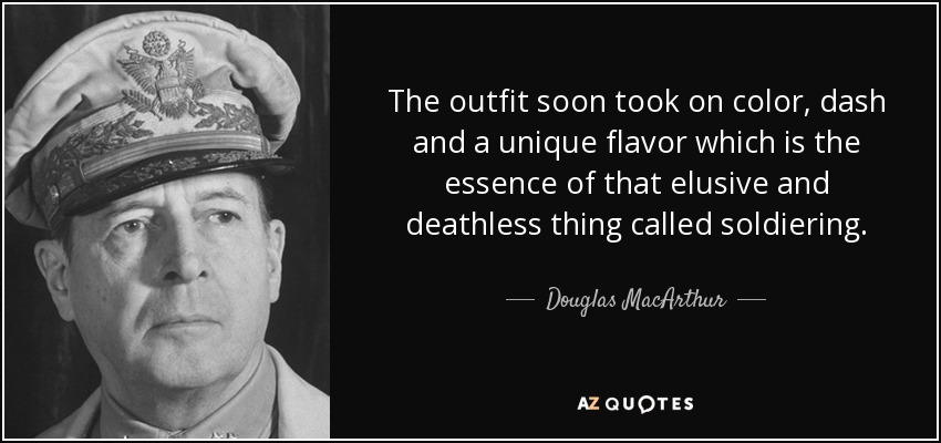 The outfit soon took on color, dash and a unique flavor which is the essence of that elusive and deathless thing called soldiering. - Douglas MacArthur