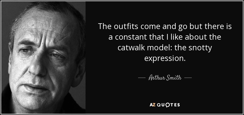 The outfits come and go but there is a constant that I like about the catwalk model: the snotty expression. - Arthur Smith
