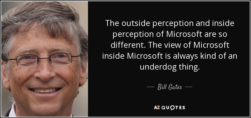 The outside perception and inside perception of Microsoft are so different. The view of Microsoft inside Microsoft is always kind of an underdog thing. - Bill Gates