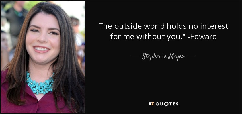 The outside world holds no interest for me without you.