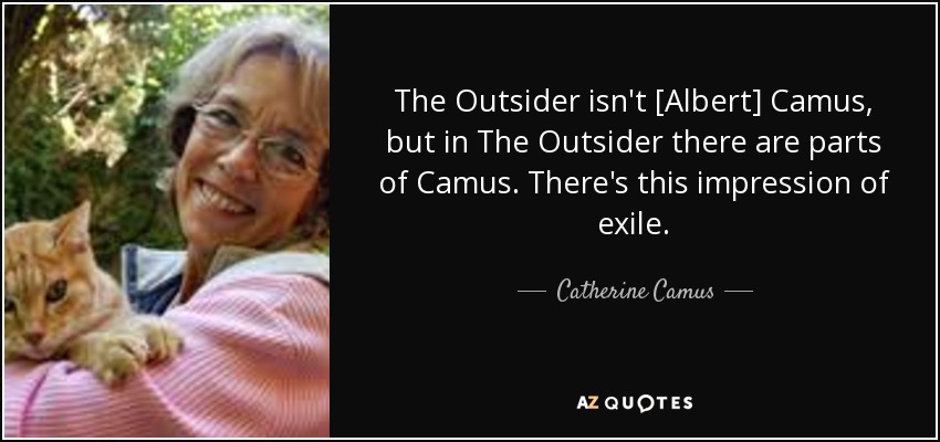 The Outsider isn't [Albert] Camus, but in The Outsider there are parts of Camus. There's this impression of exile. - Catherine Camus