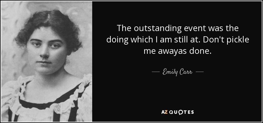 The outstanding event was the doing which I am still at. Don't pickle me awayas done. - Emily Carr