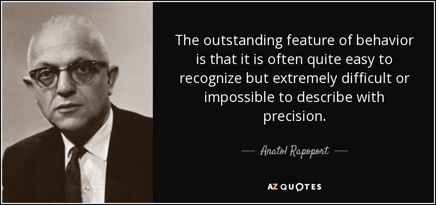 The outstanding feature of behavior is that it is often quite easy to recognize but extremely difficult or impossible to describe with precision. - Anatol Rapoport