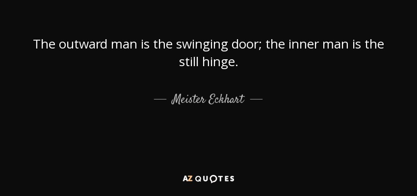 The outward man is the swinging door; the inner man is the still hinge. - Meister Eckhart