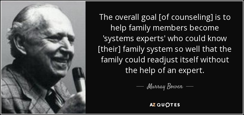 The overall goal [of counseling] is to help family members become 'systems experts' who could know [their] family system so well that the family could readjust itself without the help of an expert. - Murray Bowen