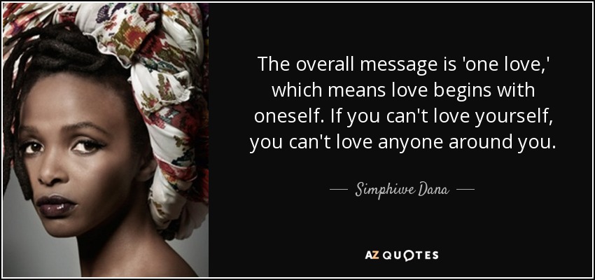The overall message is 'one love,' which means love begins with oneself. If you can't love yourself, you can't love anyone around you. - Simphiwe Dana