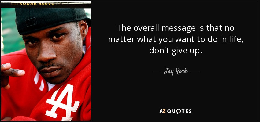 The overall message is that no matter what you want to do in life, don't give up. - Jay Rock