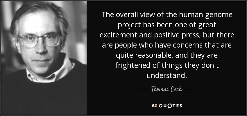 The overall view of the human genome project has been one of great excitement and positive press, but there are people who have concerns that are quite reasonable, and they are frightened of things they don't understand. - Thomas Cech