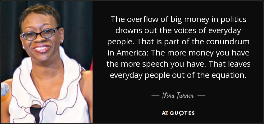 The overflow of big money in politics drowns out the voices of everyday people. That is part of the conundrum in America: The more money you have the more speech you have. That leaves everyday people out of the equation. - Nina Turner
