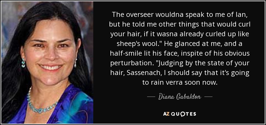 The overseer wouldna speak to me of Ian, but he told me other things that would curl your hair, if it wasna already curled up like sheep's wool.