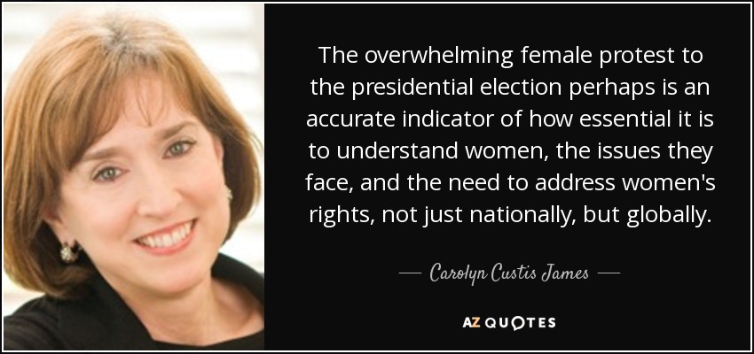 The overwhelming female protest to the presidential election perhaps is an accurate indicator of how essential it is to understand women, the issues they face, and the need to address women's rights, not just nationally, but globally. - Carolyn Custis James
