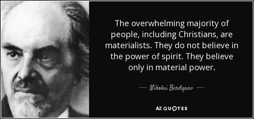 The overwhelming majority of people, including Christians, are materialists. They do not believe in the power of spirit. They believe only in material power. - Nikolai Berdyaev
