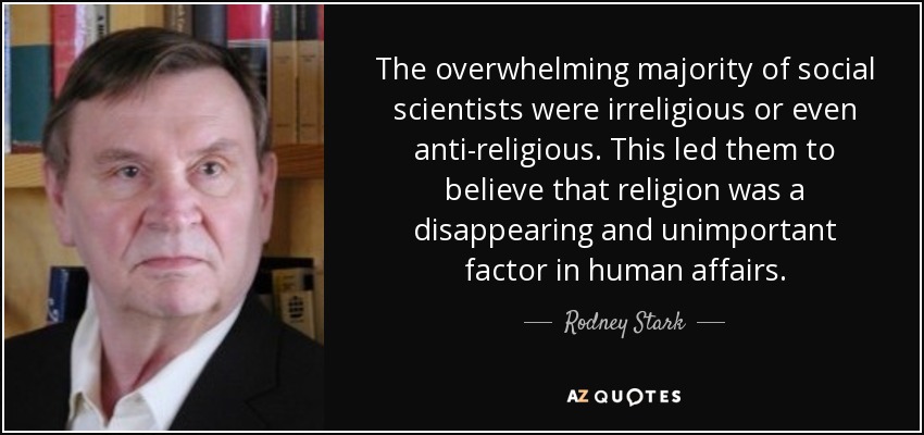 The overwhelming majority of social scientists were irreligious or even anti-religious. This led them to believe that religion was a disappearing and unimportant factor in human affairs. - Rodney Stark