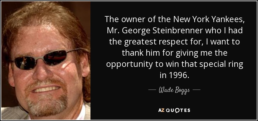 The owner of the New York Yankees, Mr. George Steinbrenner who I had the greatest respect for, I want to thank him for giving me the opportunity to win that special ring in 1996. - Wade Boggs