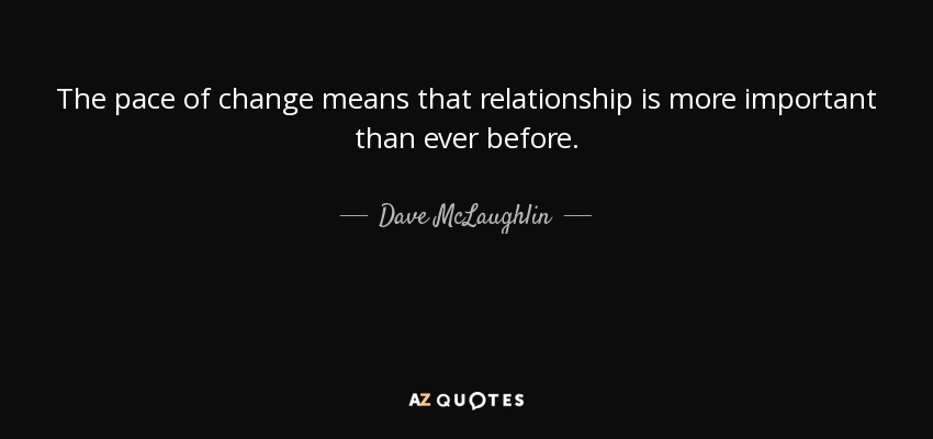 The pace of change means that relationship is more important than ever before. - Dave McLaughlin