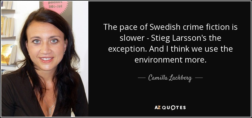 The pace of Swedish crime fiction is slower - Stieg Larsson's the exception. And I think we use the environment more. - Camilla Lackberg