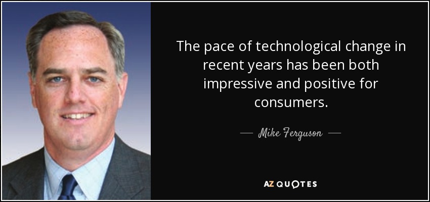 The pace of technological change in recent years has been both impressive and positive for consumers. - Mike Ferguson