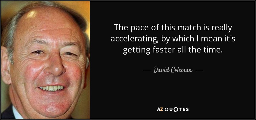 The pace of this match is really accelerating, by which I mean it's getting faster all the time. - David Coleman