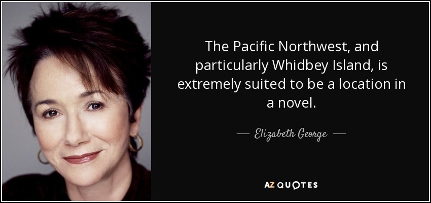 The Pacific Northwest, and particularly Whidbey Island, is extremely suited to be a location in a novel. - Elizabeth George