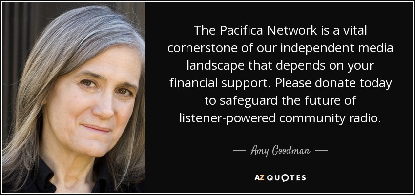 The Pacifica Network is a vital cornerstone of our independent media landscape that depends on your financial support. Please donate today to safeguard the future of listener-powered community radio. - Amy Goodman