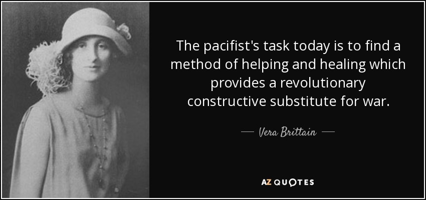 The pacifist's task today is to find a method of helping and healing which provides a revolutionary constructive substitute for war. - Vera Brittain