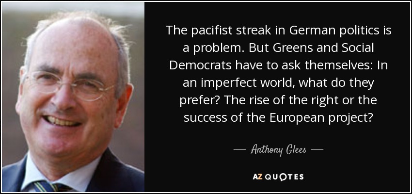 The pacifist streak in German politics is a problem. But Greens and Social Democrats have to ask themselves: In an imperfect world, what do they prefer? The rise of the right or the success of the European project? - Anthony Glees