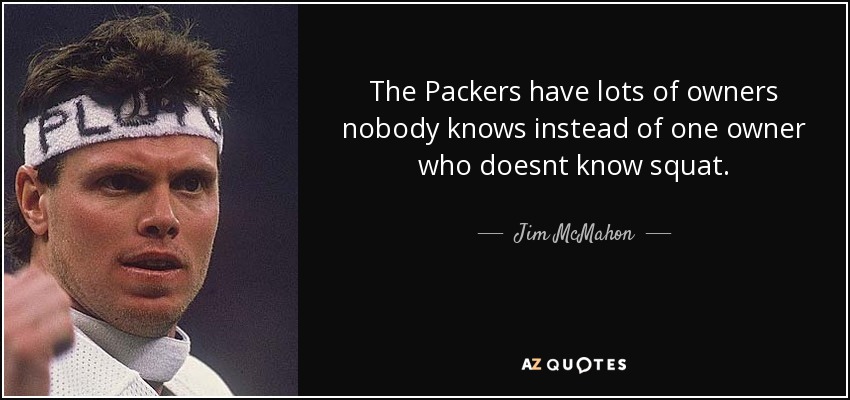The Packers have lots of owners nobody knows instead of one owner who doesnt know squat. - Jim McMahon
