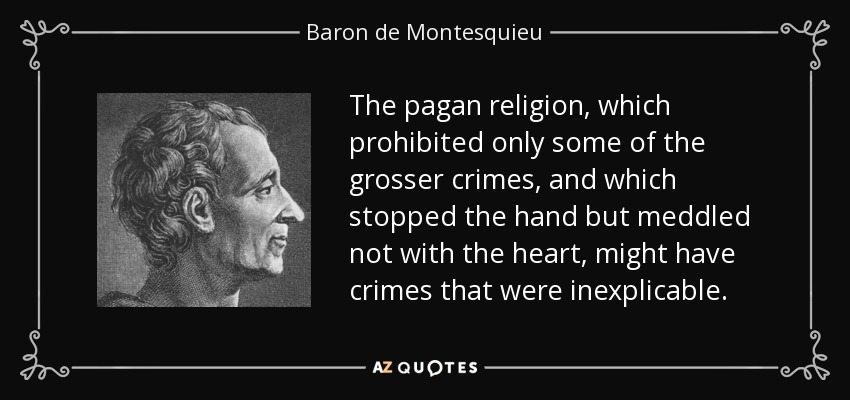 The pagan religion, which prohibited only some of the grosser crimes, and which stopped the hand but meddled not with the heart, might have crimes that were inexplicable. - Baron de Montesquieu