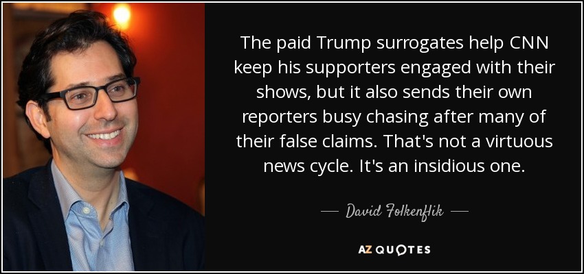 The paid Trump surrogates help CNN keep his supporters engaged with their shows, but it also sends their own reporters busy chasing after many of their false claims. That's not a virtuous news cycle. It's an insidious one. - David Folkenflik