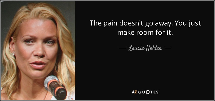 The pain doesn't go away. You just make room for it. - Laurie Holden