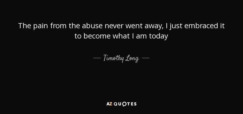 The pain from the abuse never went away, I just embraced it to become what I am today - Timothy Long