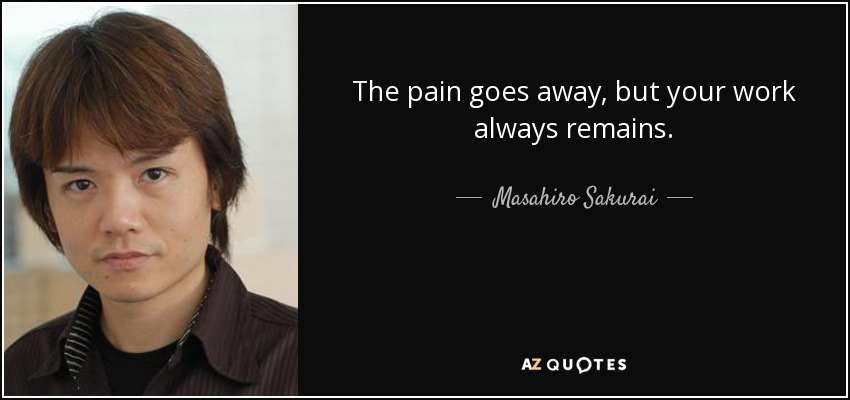 The pain goes away, but your work always remains. - Masahiro Sakurai
