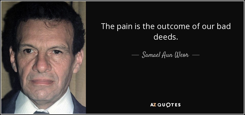 The pain is the outcome of our bad deeds. - Samael Aun Weor
