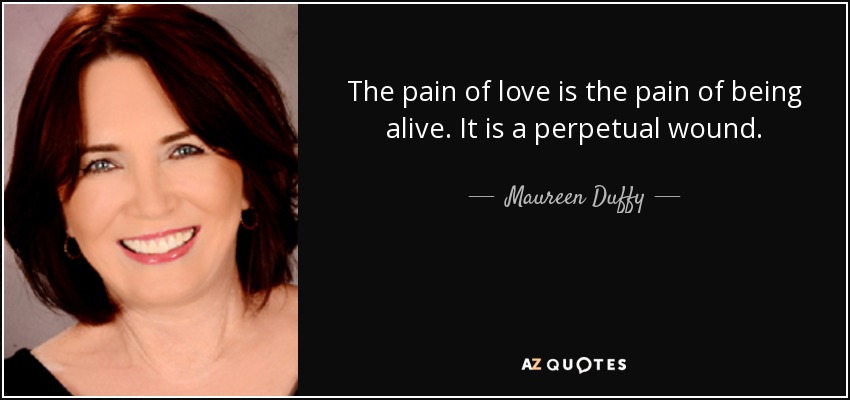 The pain of love is the pain of being alive. It is a perpetual wound. - Maureen Duffy