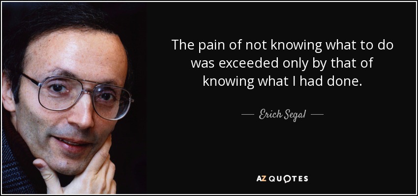 The pain of not knowing what to do was exceeded only by that of knowing what I had done. - Erich Segal