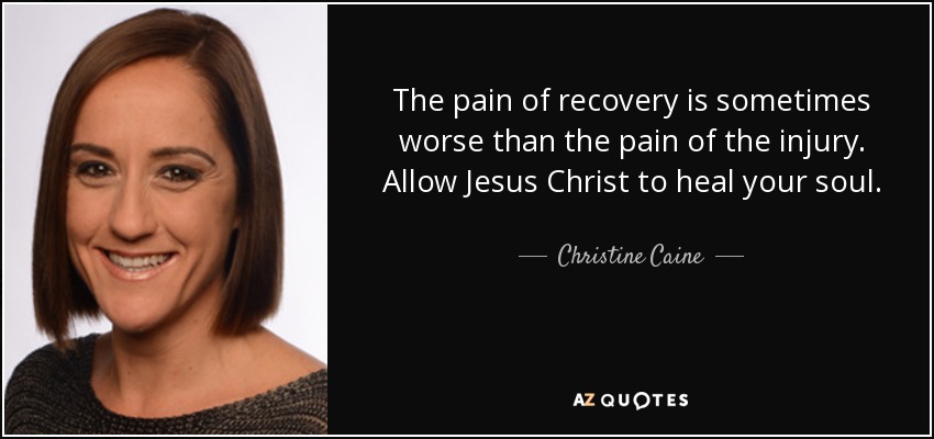 The pain of recovery is sometimes worse than the pain of the injury. Allow Jesus Christ to heal your soul. - Christine Caine