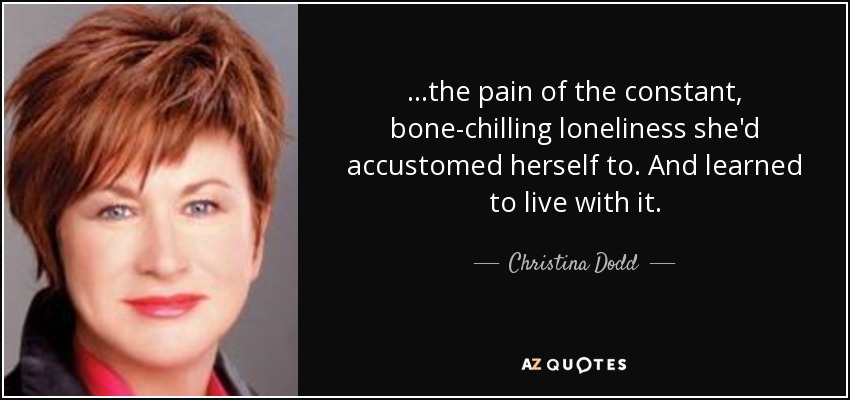 ...the pain of the constant, bone-chilling loneliness she'd accustomed herself to. And learned to live with it. - Christina Dodd