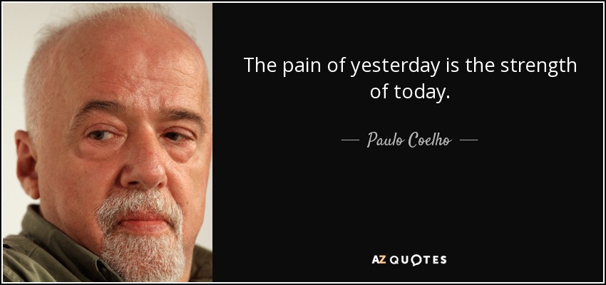 The pain of yesterday is the strength of today. - Paulo Coelho