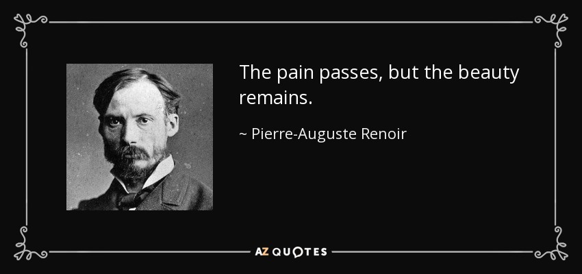 The pain passes, but the beauty remains. - Pierre-Auguste Renoir