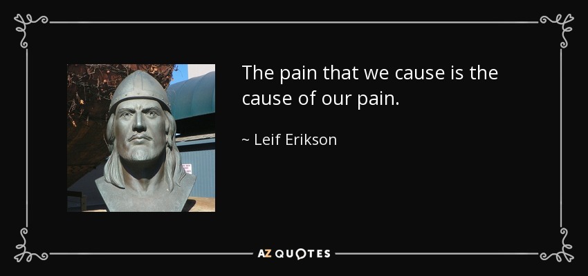 The pain that we cause is the cause of our pain. - Leif Erikson