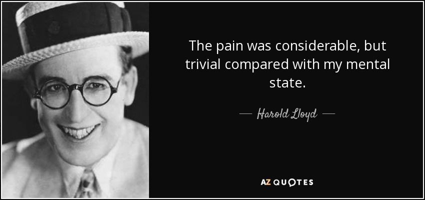 The pain was considerable, but trivial compared with my mental state. - Harold Lloyd