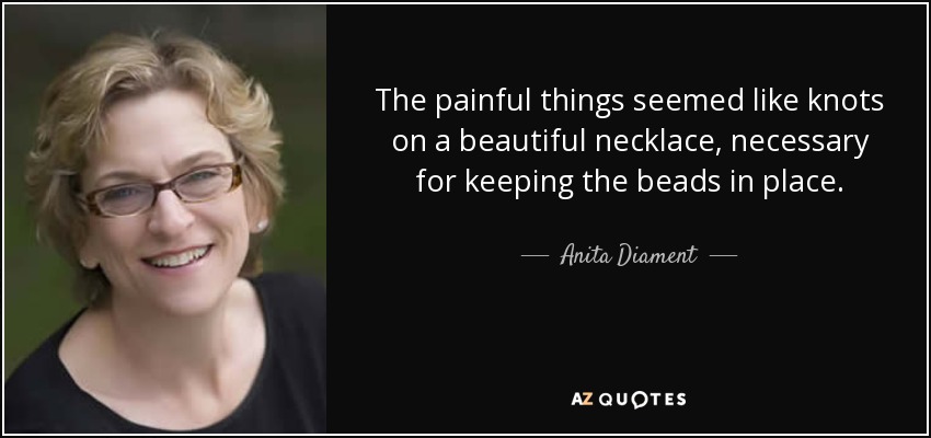 The painful things seemed like knots on a beautiful necklace, necessary for keeping the beads in place. - Anita Diament