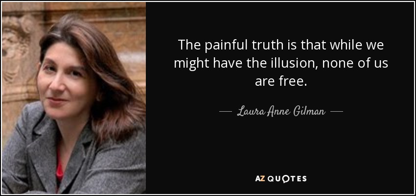 The painful truth is that while we might have the illusion, none of us are free. - Laura Anne Gilman