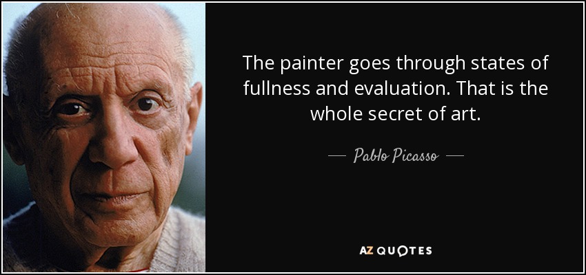 The painter goes through states of fullness and evaluation. That is the whole secret of art. - Pablo Picasso