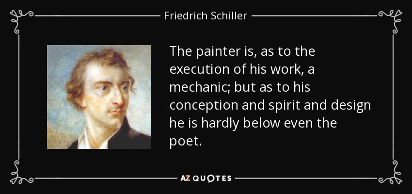 The painter is, as to the execution of his work, a mechanic; but as to his conception and spirit and design he is hardly below even the poet. - Friedrich Schiller